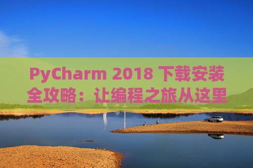 PyCharm 2018 下载安装全攻略：让编程之旅从这里开始